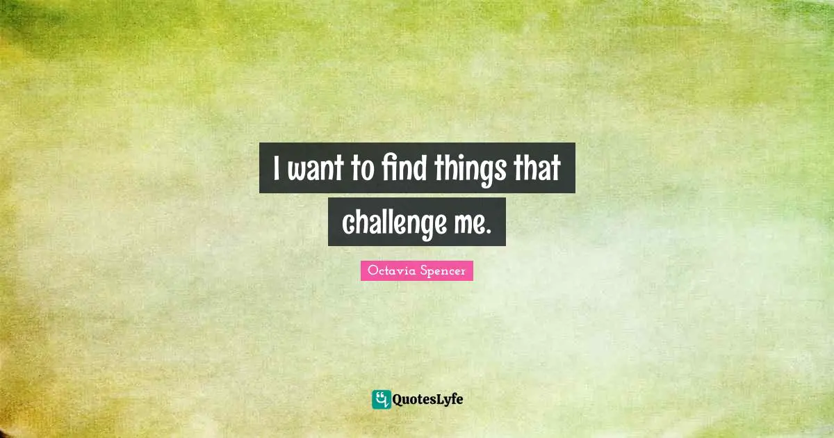 I want to find things that challenge me.