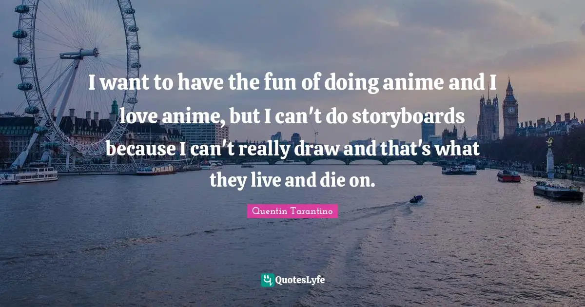 Quentin Tarantino Quotes: "I want to have the fun of doing anime and I love anime, but I can't do storyboards because I can't really draw and that's what they live and die on."