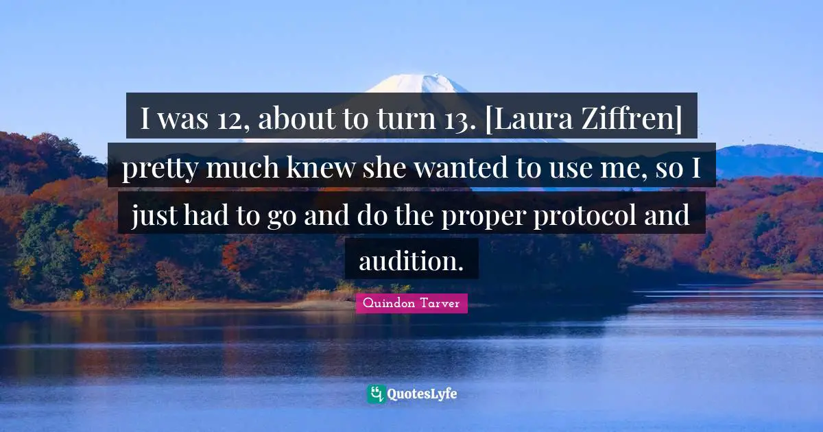 I was 12, about to turn 13. [Laura Ziffren] pretty much knew she wanted to use me, so I just had to go and do the proper protocol and audition.