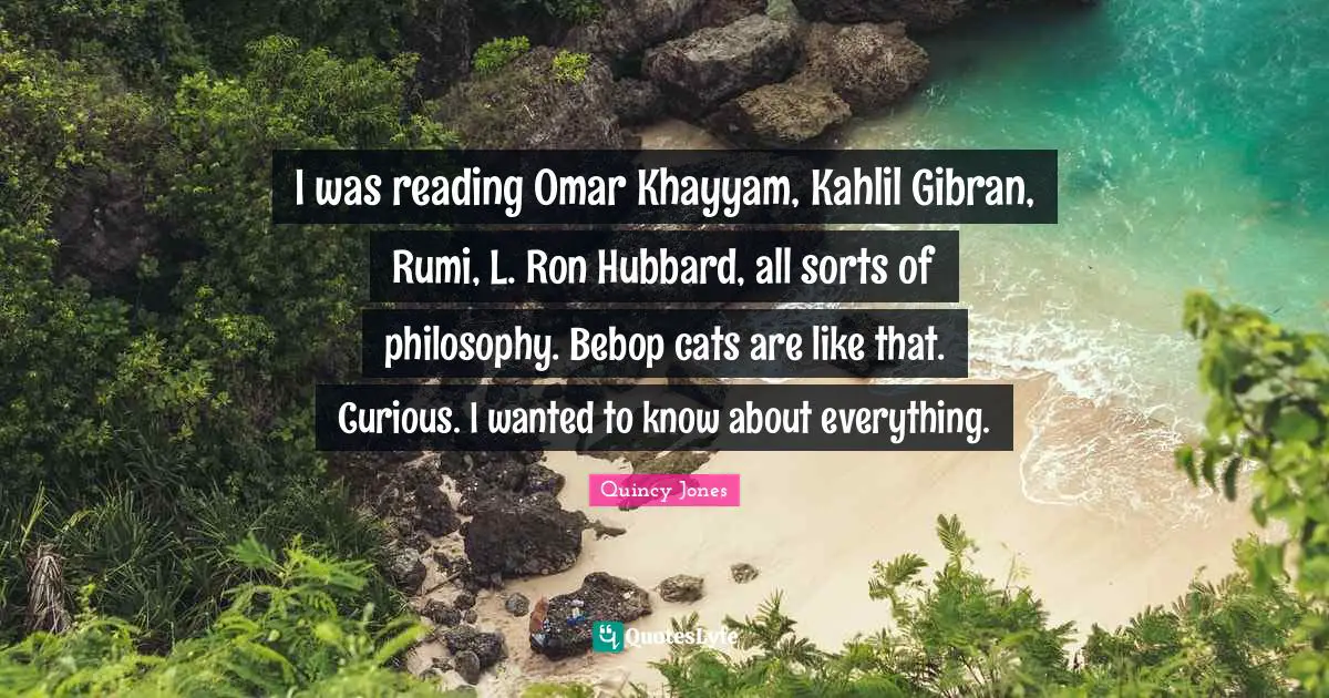 I was reading Omar Khayyam, Kahlil Gibran, Rumi, L. Ron Hubbard, all sorts of philosophy. Bebop cats are like that. Curious. I wanted to know about everything.