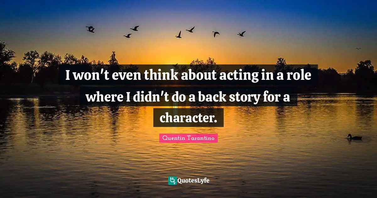 I won't even think about acting in a role where I didn't do a back story for a character.