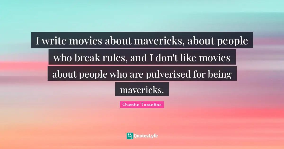 I write movies about mavericks, about people who break rules, and I don't like movies about people who are pulverised for being mavericks.