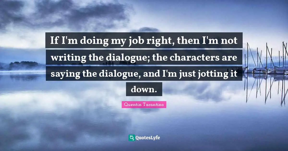 Quentin Tarantino Quotes: "If I'm doing my job right, then I'm not writing the dialogue; the characters are saying the dialogue, and I'm just jotting it down."