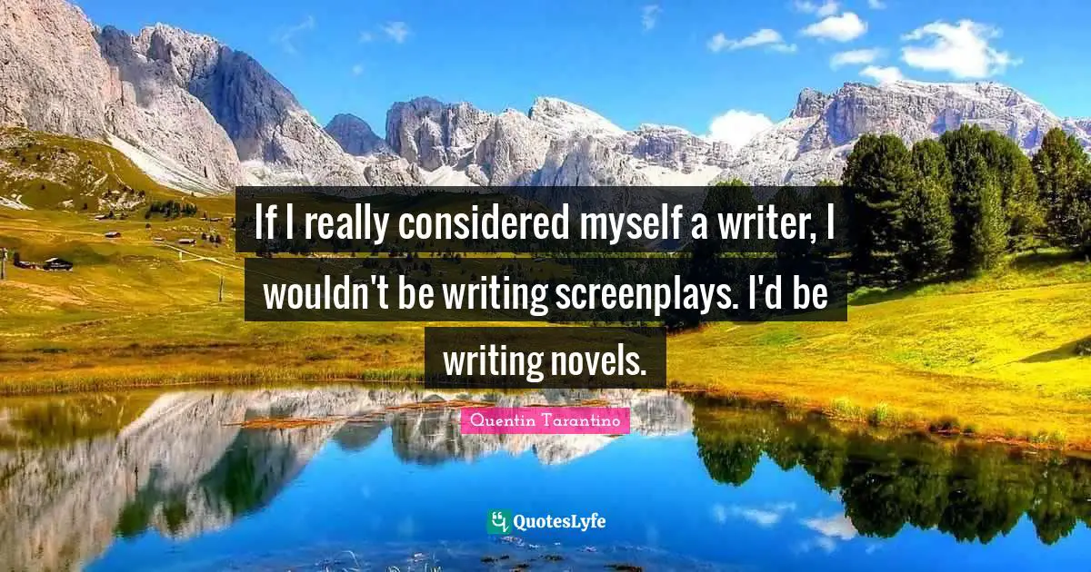 If I really considered myself a writer, I wouldn't be writing screenplays. I'd be writing novels.