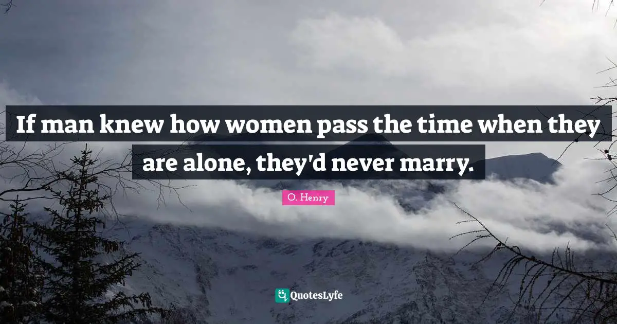 If man knew how women pass the time when they are alone, they'd never marry.