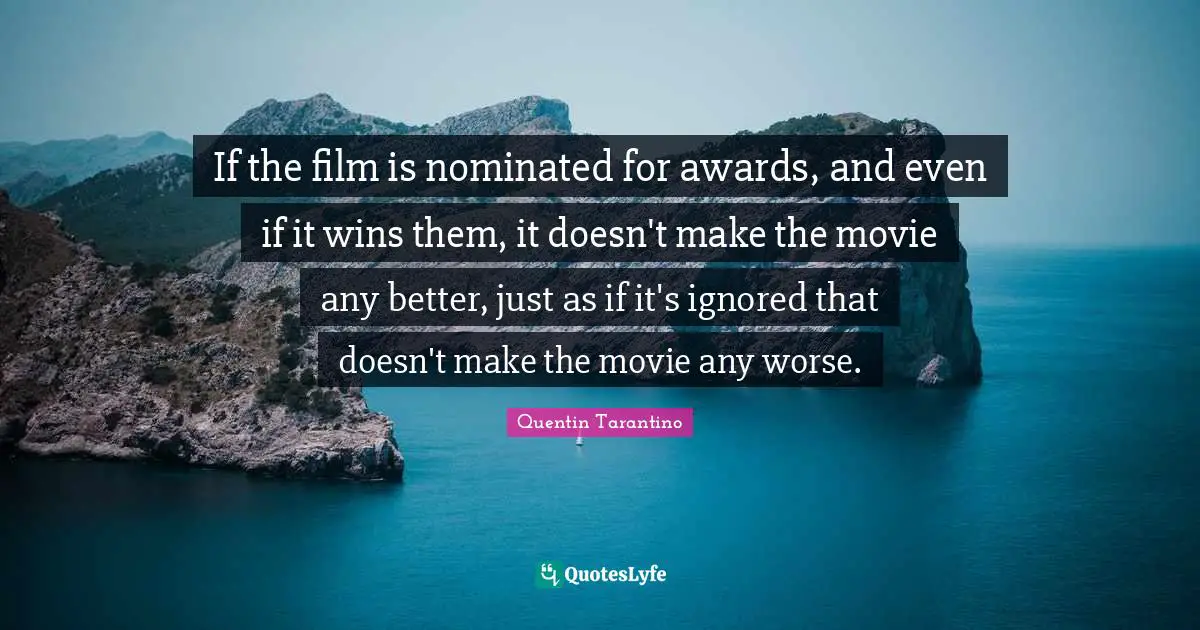 If the film is nominated for awards, and even if it wins them, it doesn't make the movie any better, just as if it's ignored that doesn't make the movie any worse.