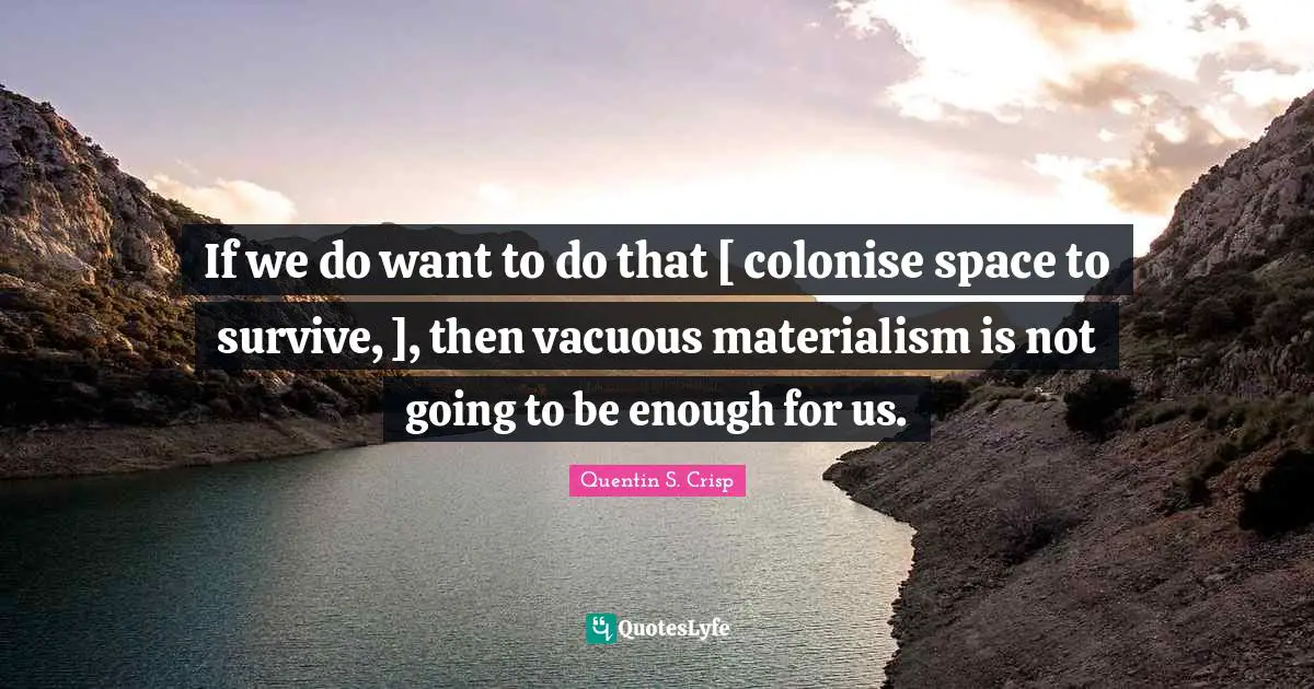 If we do want to do that [ colonise space to survive, ], then vacuous materialism is not going to be enough for us.