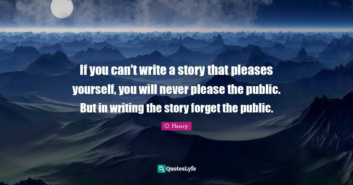 If you can't write a story that pleases yourself, you will never please the public. But in writing the story forget the public.