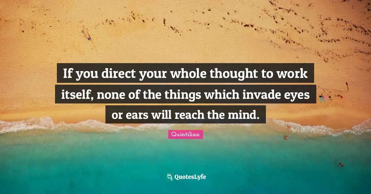If you direct your whole thought to work itself, none of the things which invade eyes or ears will reach the mind.