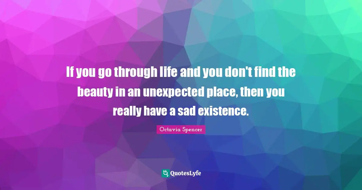 Unexpected Places Quotes: "If you go through life and you don't find the beauty in an unexpected place, then you really have a sad existence."