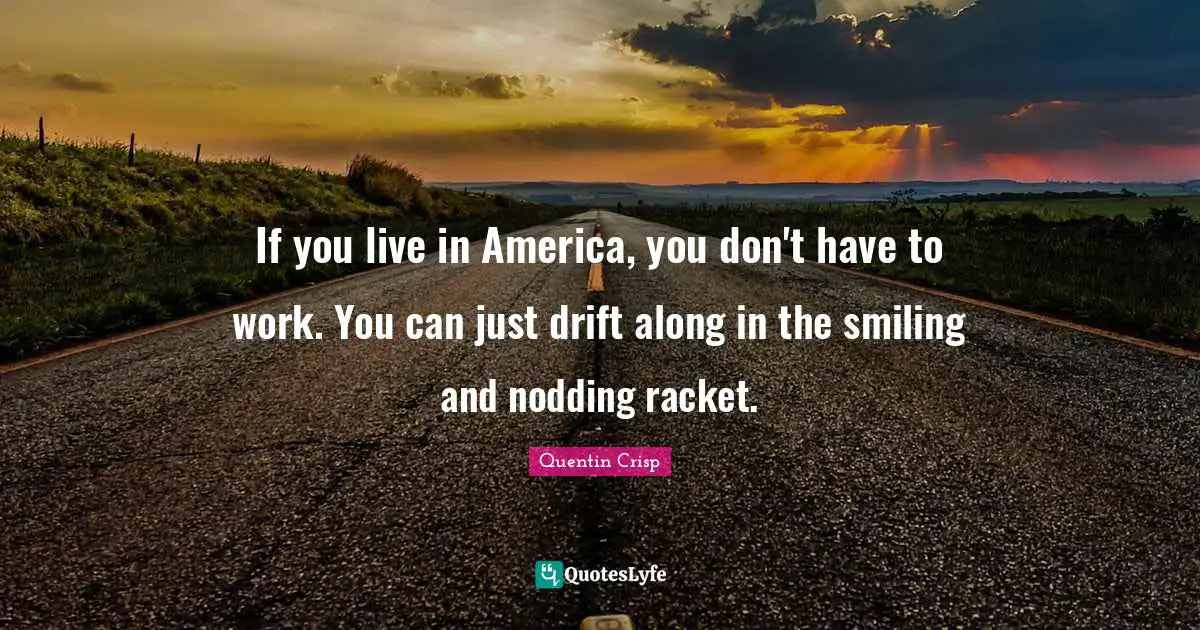 If you live in America, you don't have to work. You can just drift along in the smiling and nodding racket.