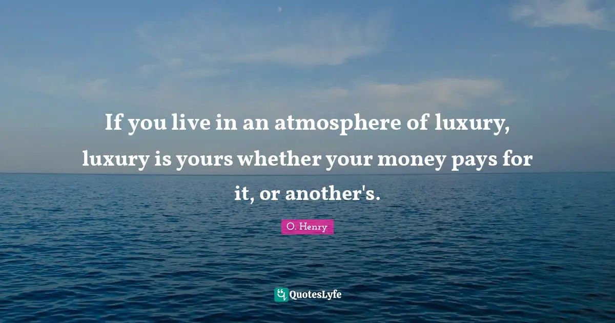 If you live in an atmosphere of luxury, luxury is yours whether your money pays for it, or another's.