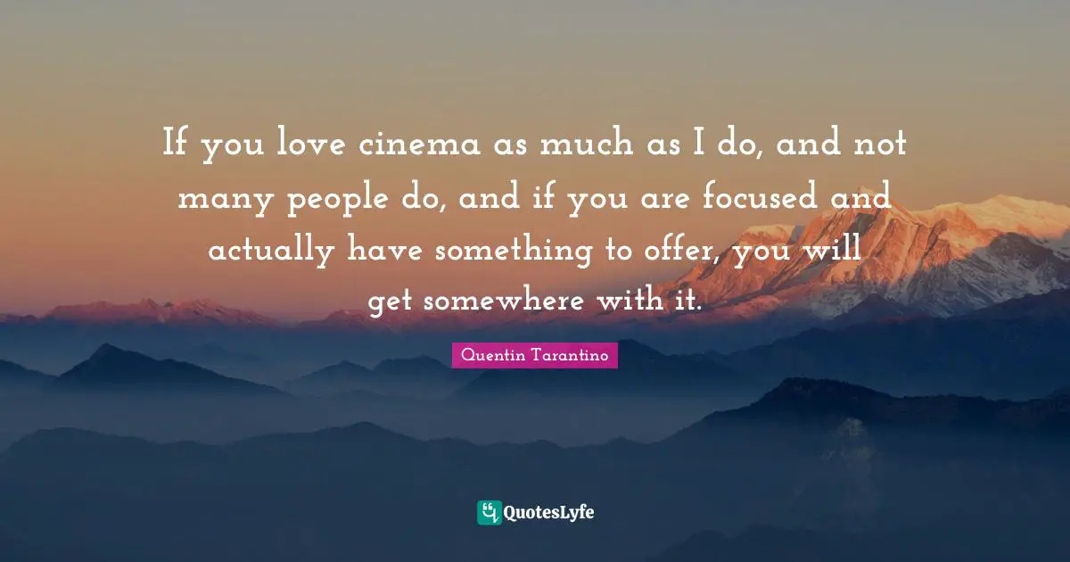 Quentin Tarantino Quotes: "If you love cinema as much as I do, and not many people do, and if you are focused and actually have something to offer, you will get somewhere with it."