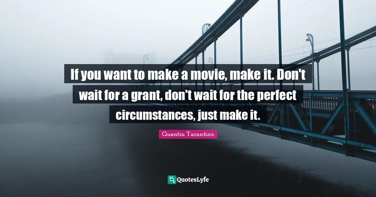 Quentin Tarantino Quotes: "If you want to make a movie, make it. Don't wait for a grant, don't wait for the perfect circumstances, just make it."