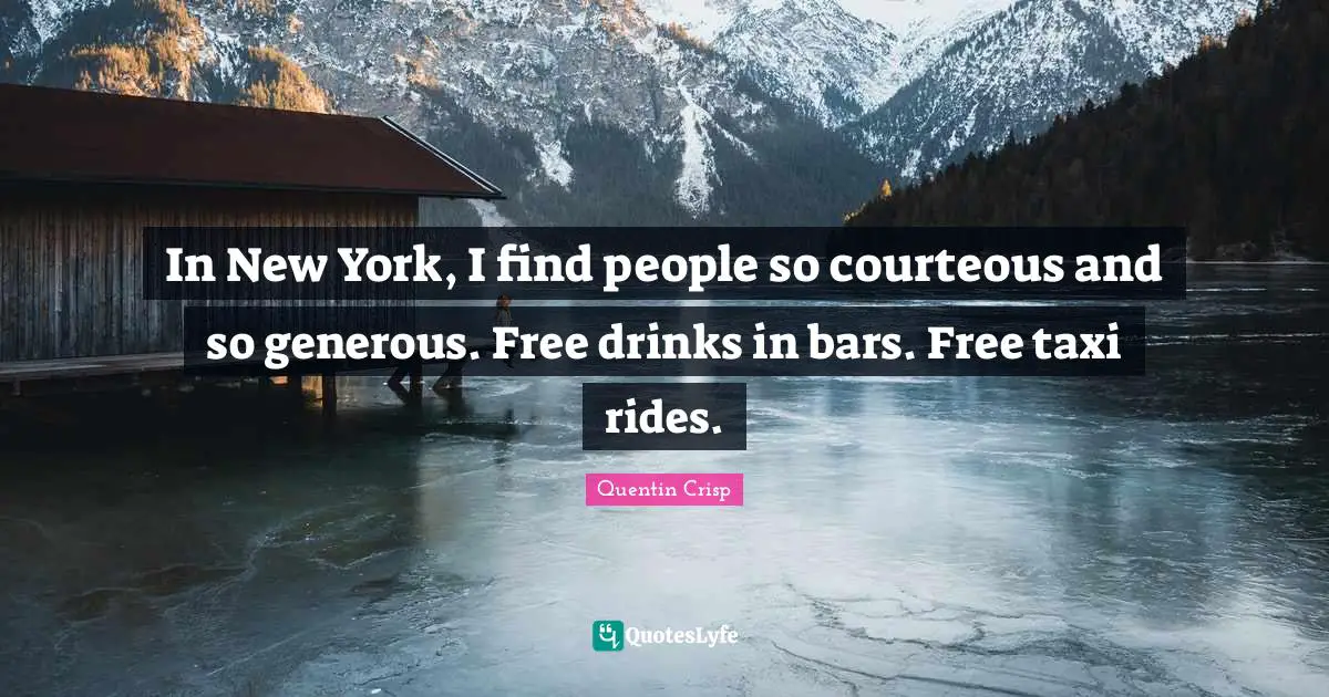 In New York, I find people so courteous and so generous. Free drinks in bars. Free taxi rides.