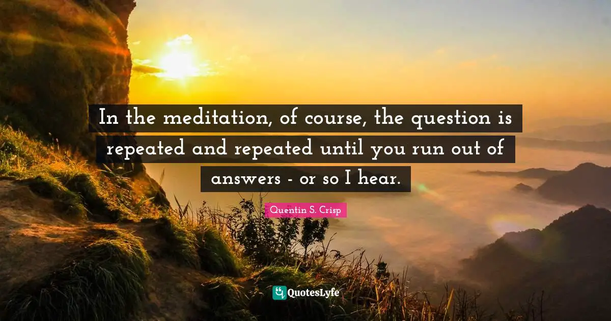 In the meditation, of course, the question is repeated and repeated until you run out of answers - or so I hear.