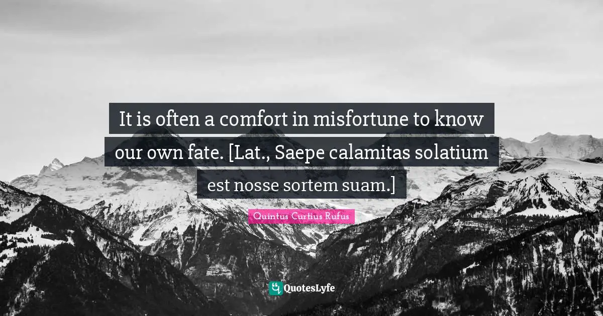 It is often a comfort in misfortune to know our own fate. [Lat., Saepe calamitas solatium est nosse sortem suam.]