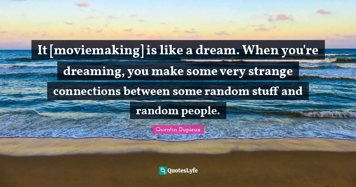 It [moviemaking] is like a dream. When you're dreaming, you make some very strange connections between some random stuff and random people.