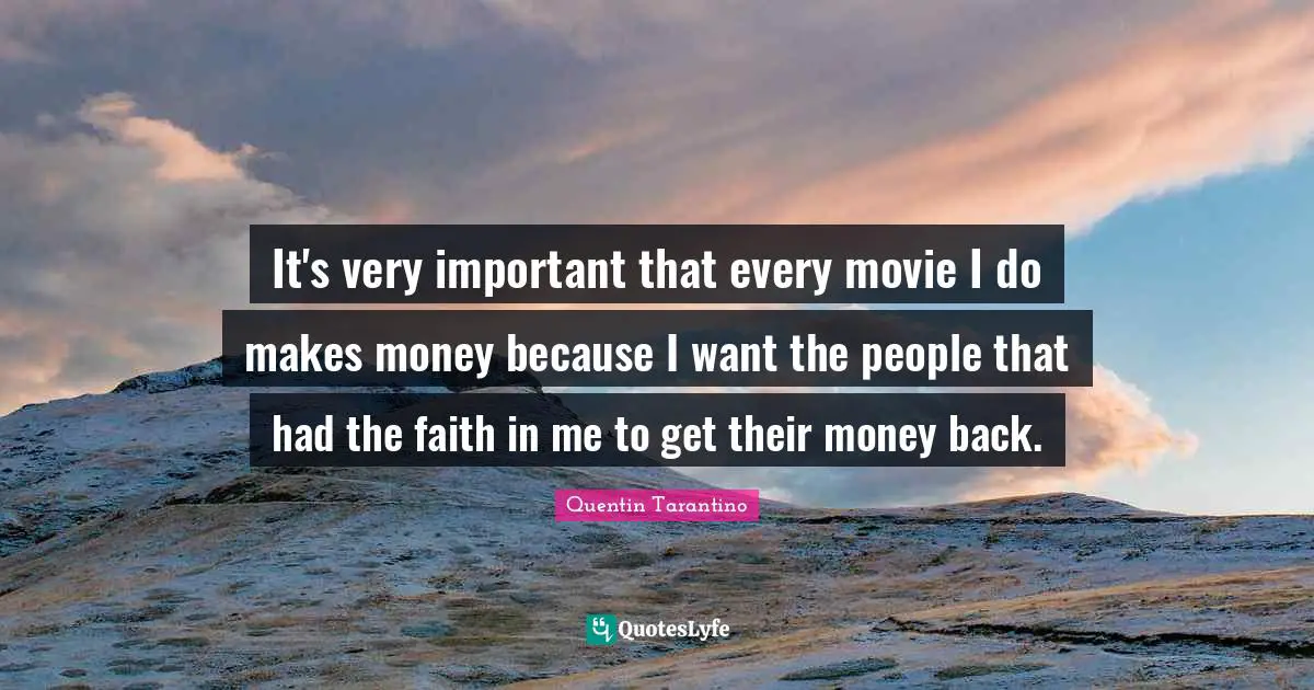 It's very important that every movie I do makes money because I want the people that had the faith in me to get their money back.