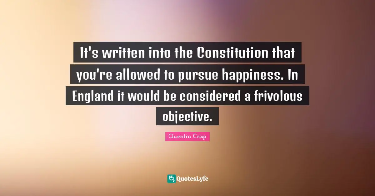 It's written into the Constitution that you're allowed to pursue happiness. In England it would be considered a frivolous objective.