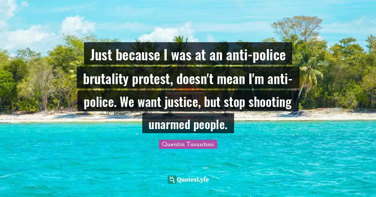 Quentin Tarantino Quotes: "Just because I was at an anti-police brutality protest, doesn't mean I'm anti-police. We want justice, but stop shooting unarmed people."