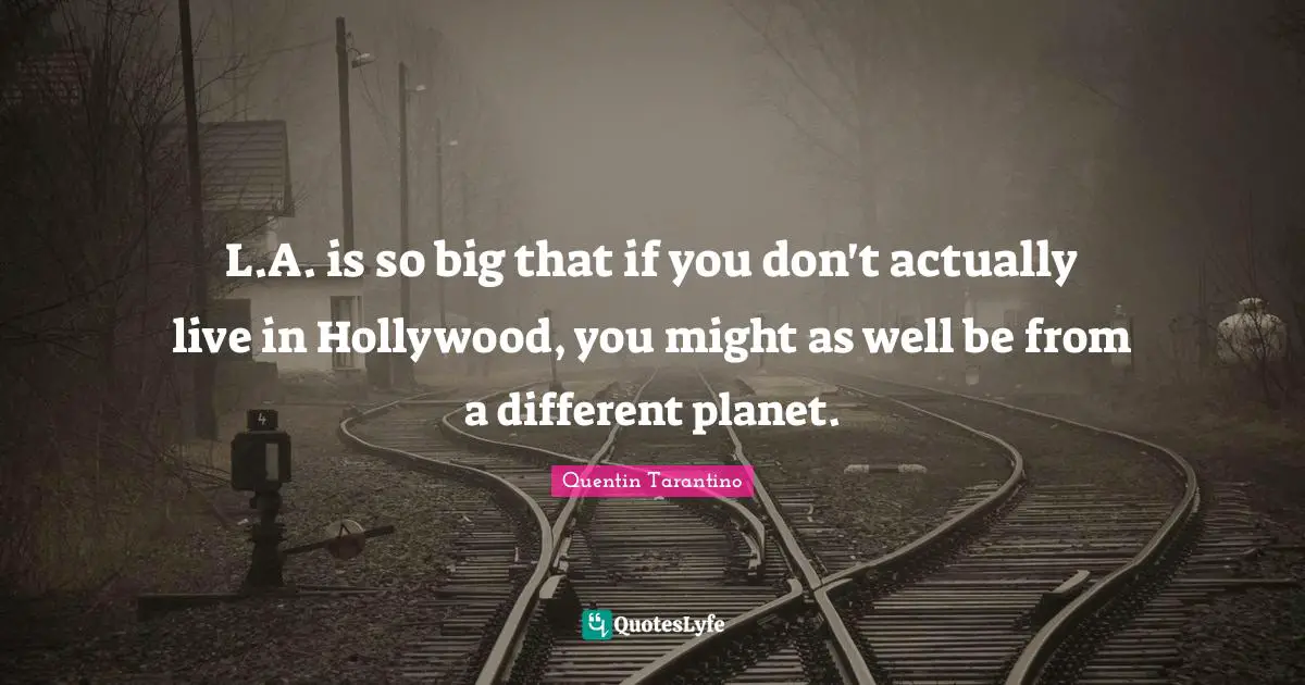 Quentin Tarantino Quotes: "L.A. is so big that if you don't actually live in Hollywood, you might as well be from a different planet."