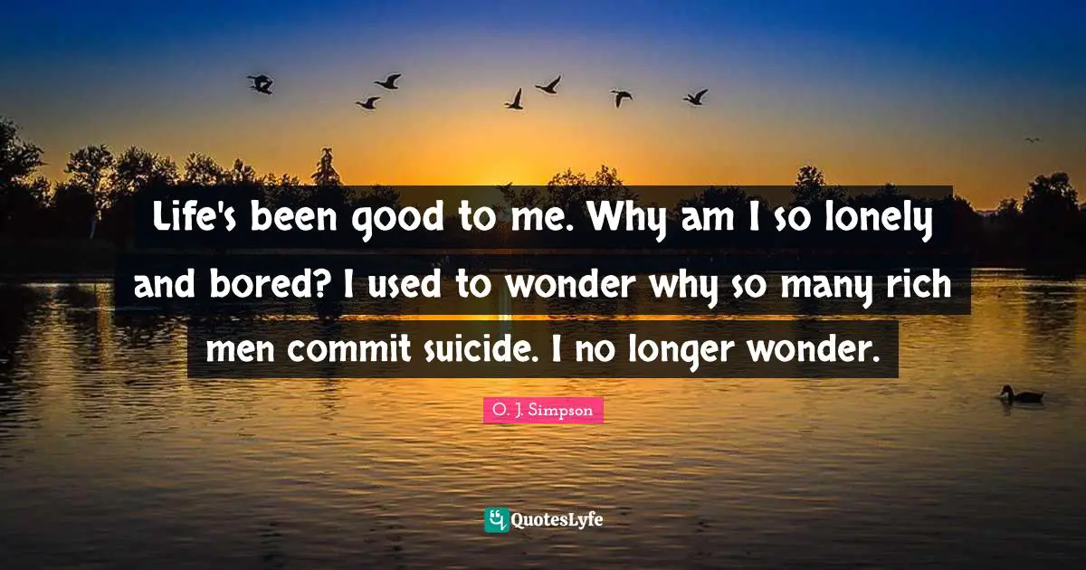 N. F. Simpson Quotes: "Life's been good to me. Why am I so lonely and bored? I used to wonder why so many rich men commit suicide. I no longer wonder."