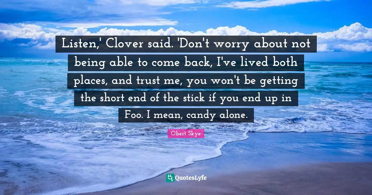 Obert Skye Quotes: "Listen,' Clover said. 'Don't worry about not being able to come back, I've lived both places, and trust me, you won't be getting the short end of the stick if you end up in Foo. I mean, candy alone."