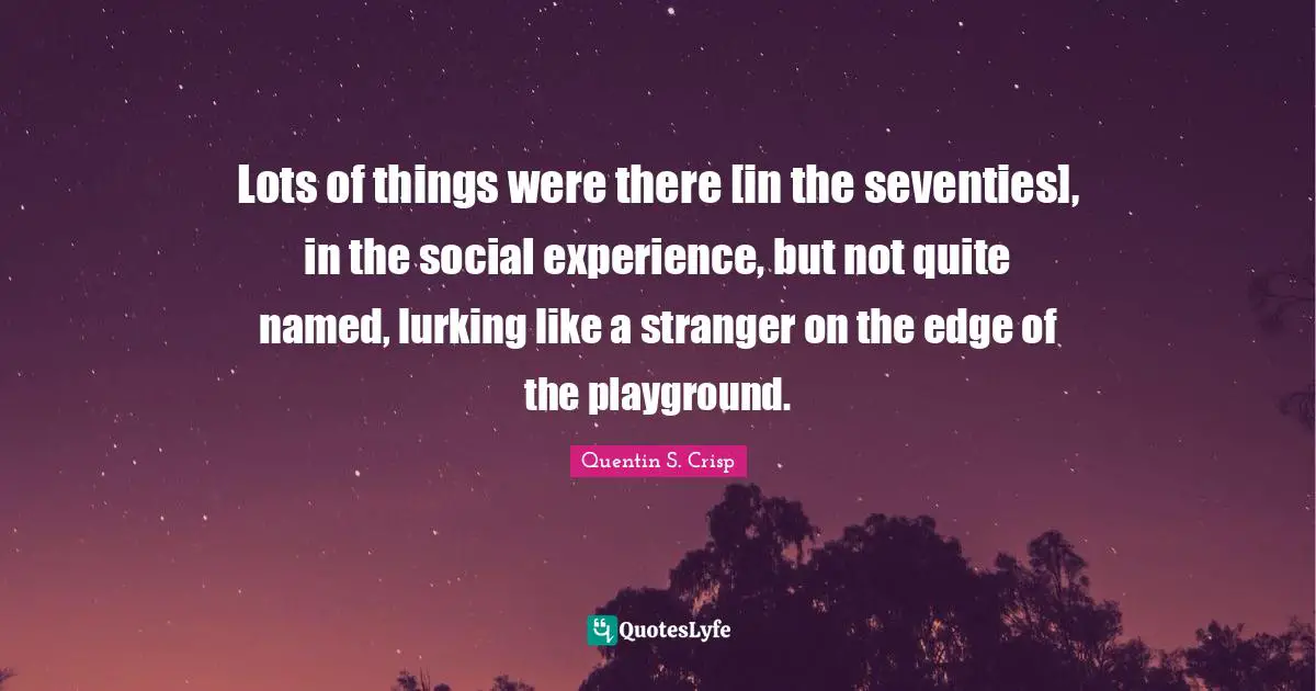 Lots of things were there [in the seventies], in the social experience, but not quite named, lurking like a stranger on the edge of the playground.