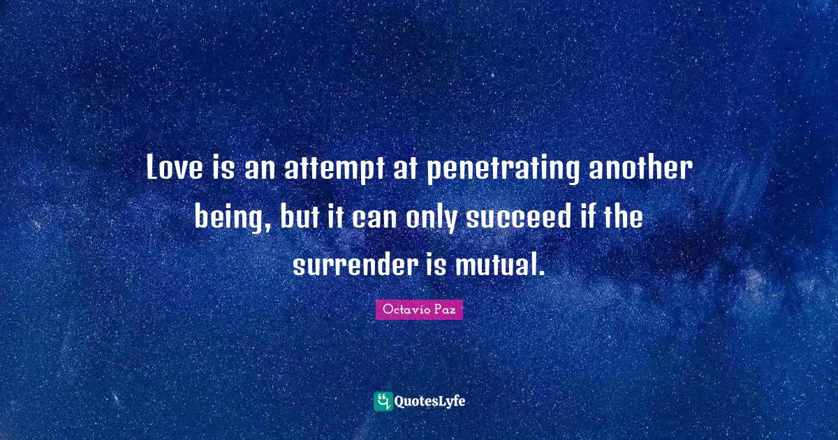 Octavio Paz Quotes: "Love is an attempt at penetrating another being, but it can only succeed if the surrender is mutual."