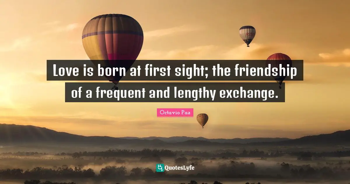 Octavio Paz Quotes: "Love is born at first sight; the friendship of a frequent and lengthy exchange."