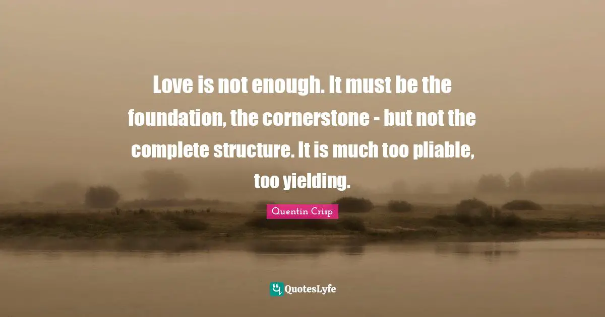 Love is not enough. It must be the foundation, the cornerstone - but not the complete structure. It is much too pliable, too yielding.
