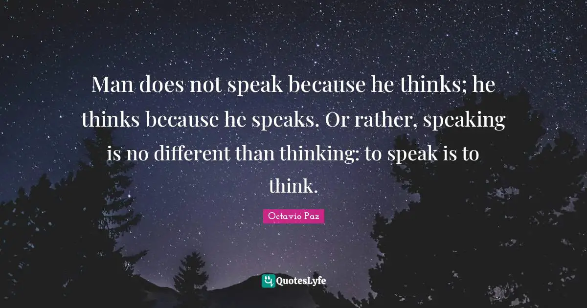 Octavio Paz Quotes: "Man does not speak because he thinks; he thinks because he speaks. Or rather, speaking is no different than thinking: to speak is to think."