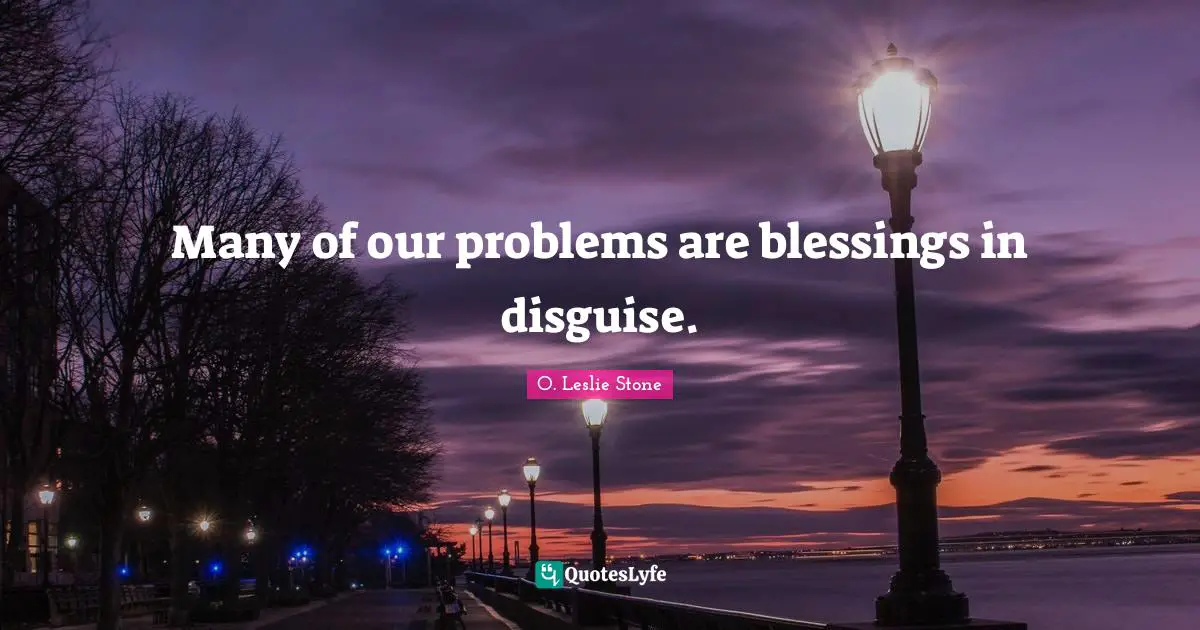 Many of our problems are blessings in disguise.