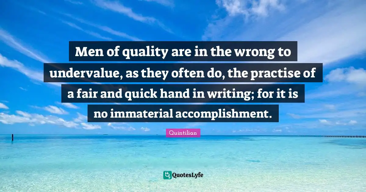 Men of quality are in the wrong to undervalue, as they often do, the practise of a fair and quick hand in writing; for it is no immaterial accomplishment.