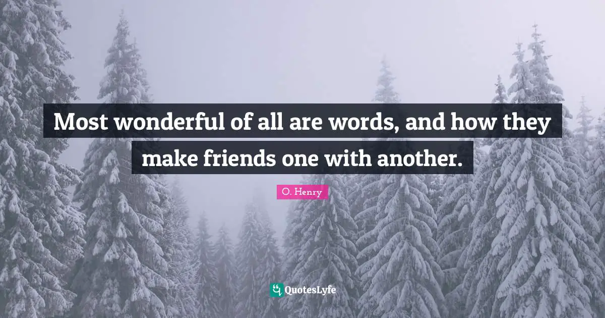 Most wonderful of all are words, and how they make friends one with another.