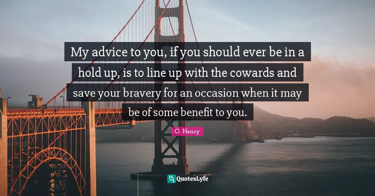My advice to you, if you should ever be in a hold up, is to line up with the cowards and save your bravery for an occasion when it may be of some benefit to you.