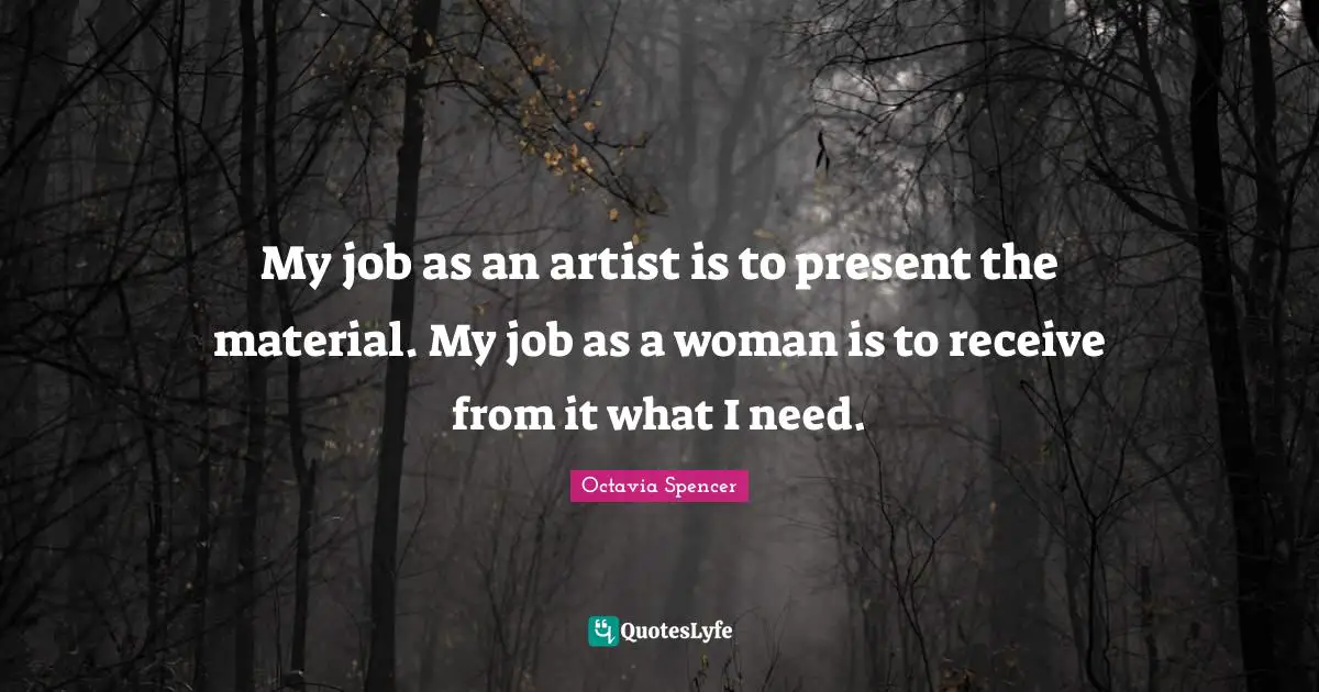 My job as an artist is to present the material. My job as a woman is to receive from it what I need.