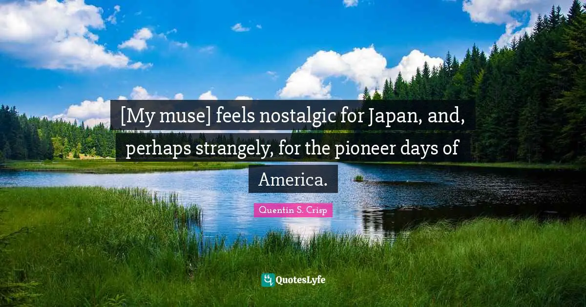 Quentin S. Crisp Quotes: "[My muse] feels nostalgic for Japan, and, perhaps strangely, for the pioneer days of America."