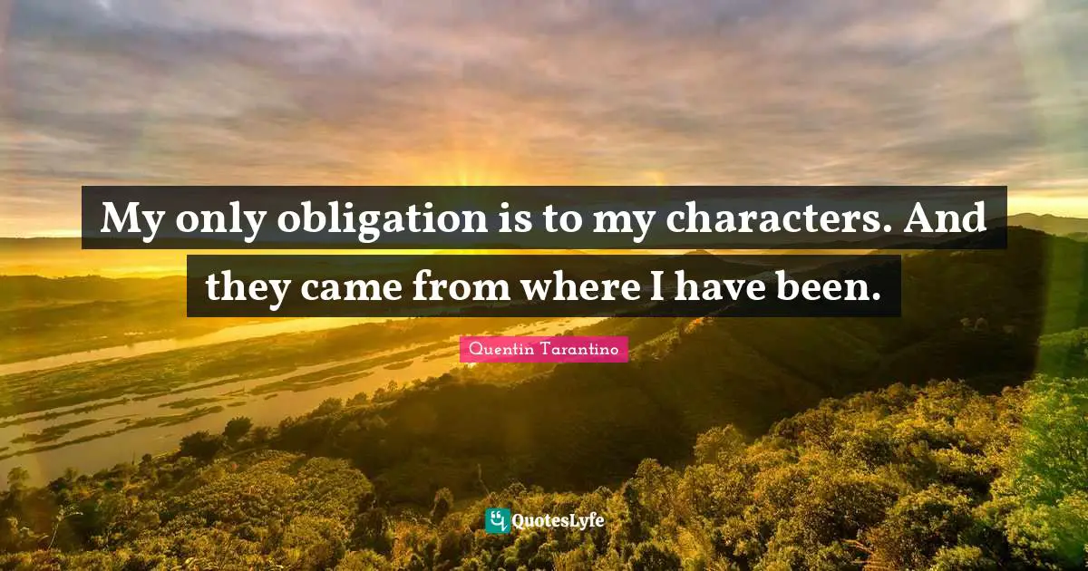 Quentin Tarantino Quotes: "My only obligation is to my characters. And they came from where I have been."