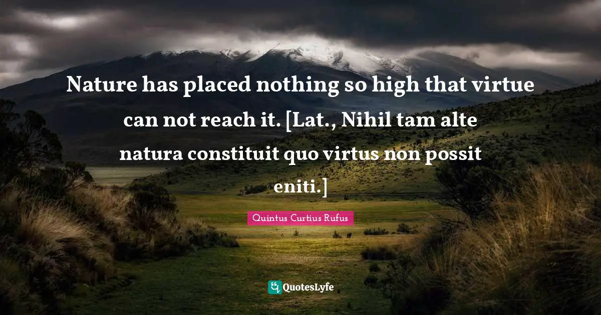 Nature has placed nothing so high that virtue can not reach it. [Lat., Nihil tam alte natura constituit quo virtus non possit eniti.]