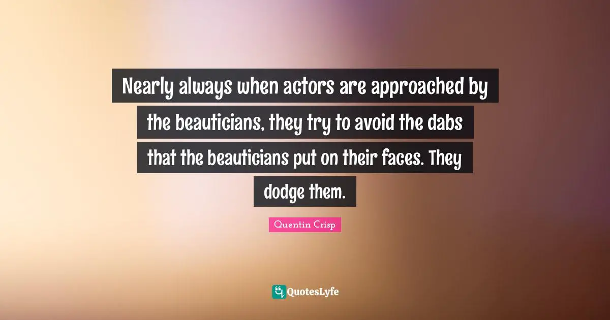 Nearly always when actors are approached by the beauticians, they try to avoid the dabs that the beauticians put on their faces. They dodge them.