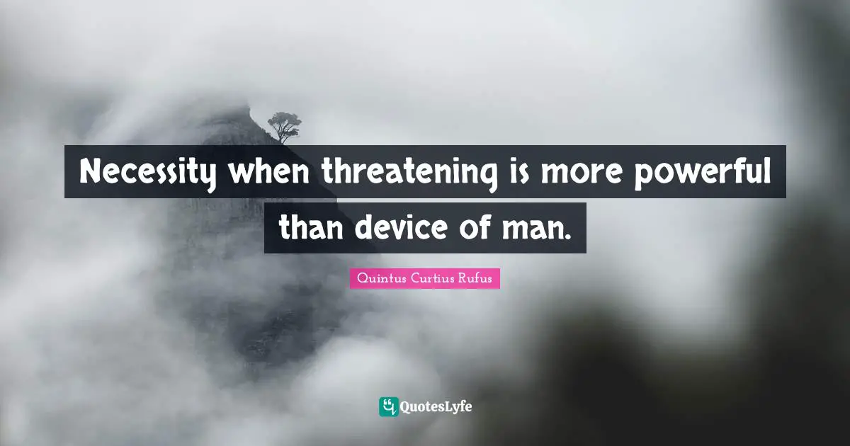 Necessity when threatening is more powerful than device of man.