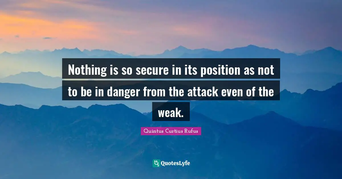 Nothing is so secure in its position as not to be in danger from the attack even of the weak.