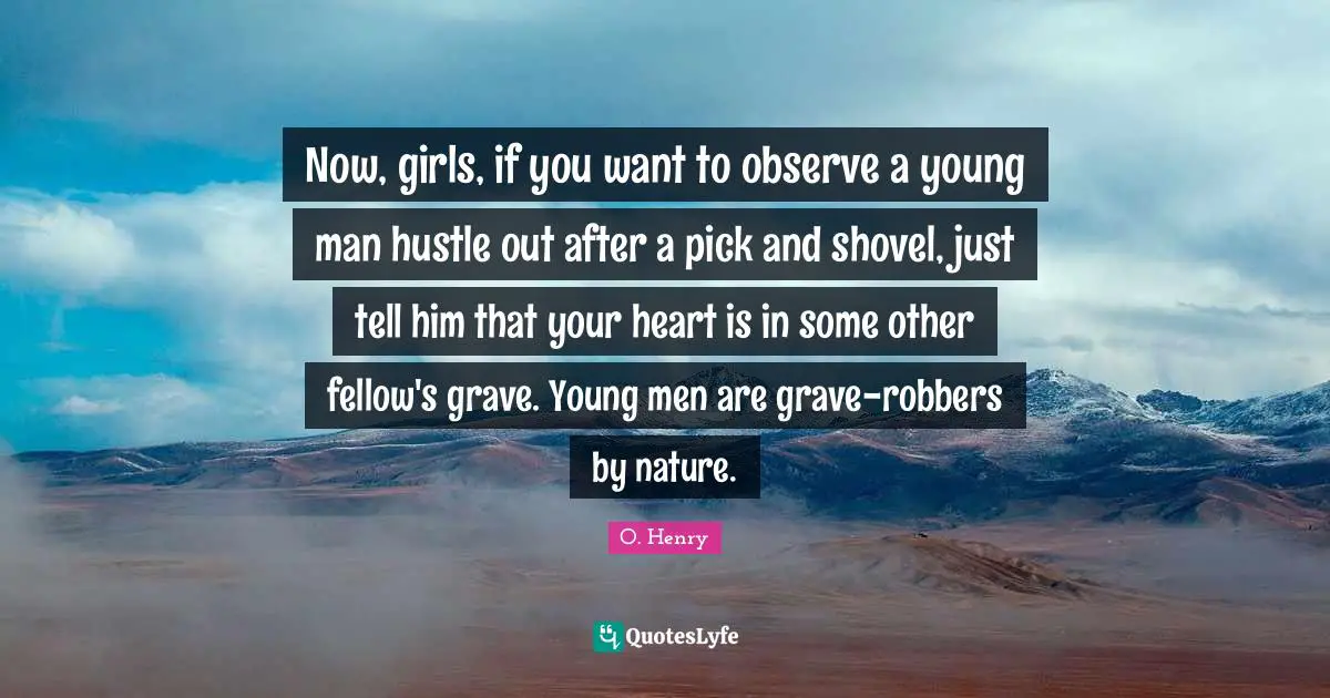 Now, girls, if you want to observe a young man hustle out after a pick and shovel, just tell him that your heart is in some other fellow's grave. Young men are grave-robbers by nature.