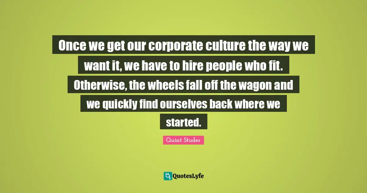 Once we get our corporate culture the way we want it, we have to hire people who fit. Otherwise, the wheels fall off the wagon and we quickly find ourselves back where we started.