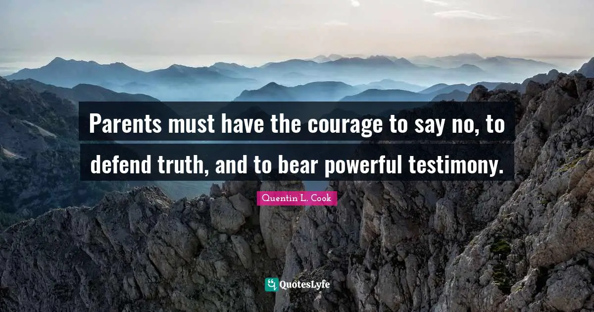 Quentin L. Cook Quotes: "Parents must have the courage to say no, to defend truth, and to bear powerful testimony."