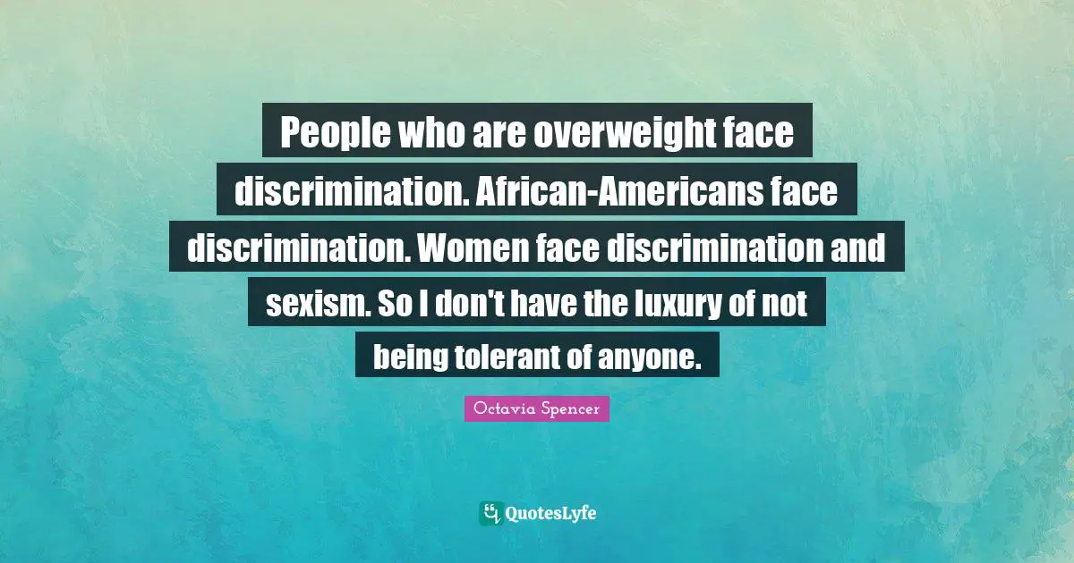 People who are overweight face discrimination. African-Americans face discrimination. Women face discrimination and sexism. So I don't have the luxury of not being tolerant of anyone.
