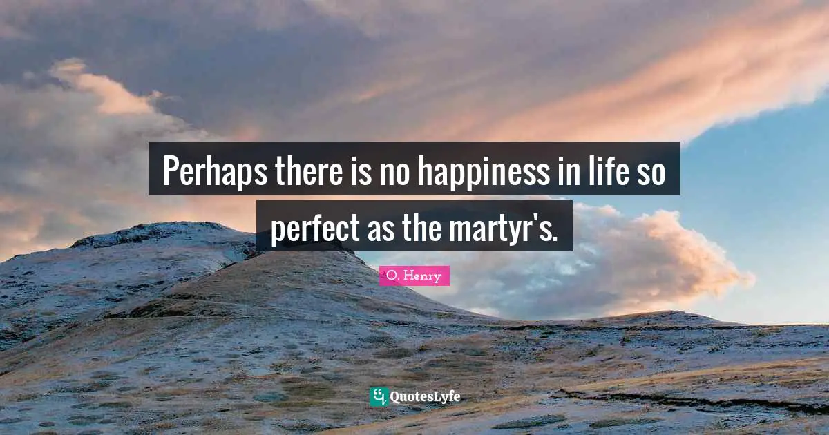 Perhaps there is no happiness in life so perfect as the martyr's.