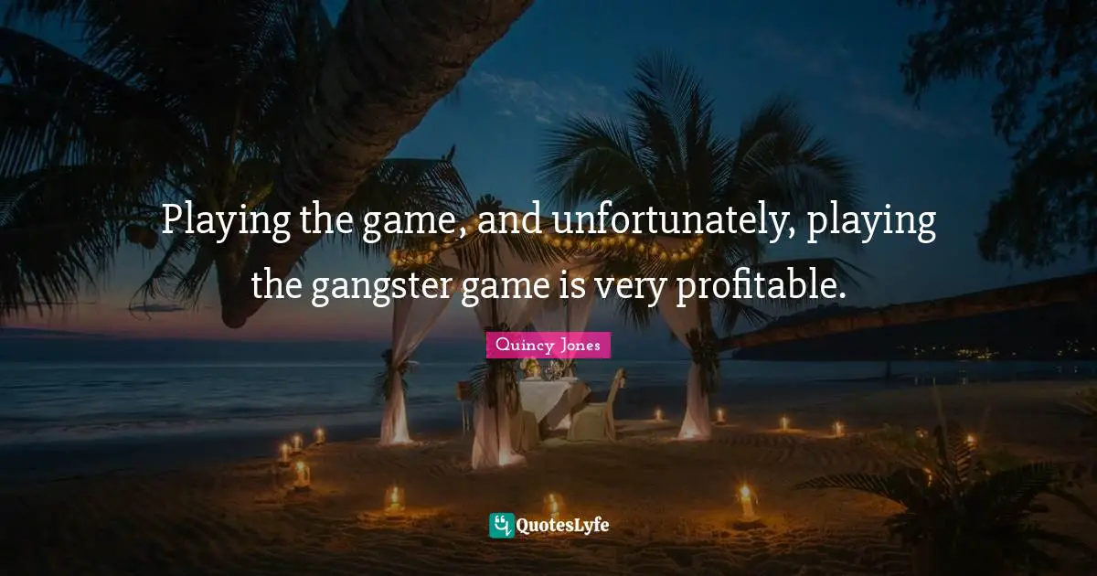 Playing the game, and unfortunately, playing the gangster game is very profitable.